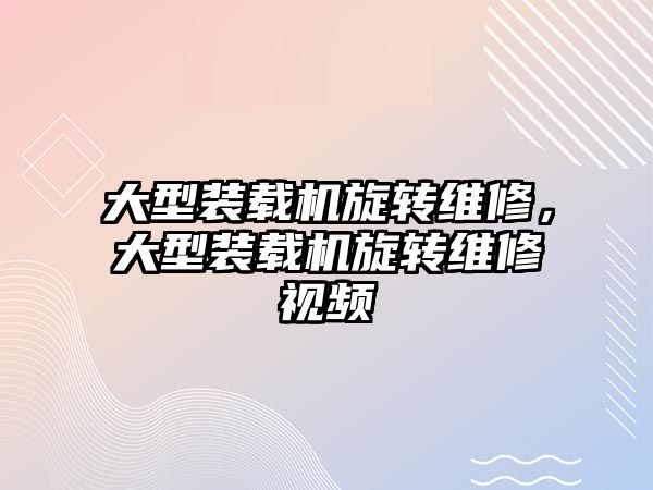 大型裝載機旋轉(zhuǎn)維修，大型裝載機旋轉(zhuǎn)維修視頻