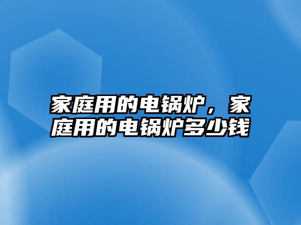 家庭用的電鍋爐，家庭用的電鍋爐多少錢