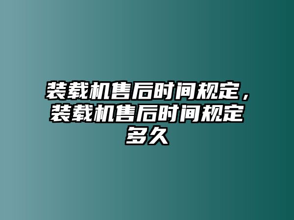 裝載機(jī)售后時間規(guī)定，裝載機(jī)售后時間規(guī)定多久