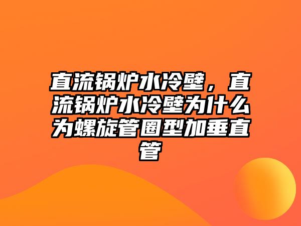 直流鍋爐水冷壁，直流鍋爐水冷壁為什么為螺旋管圈型加垂直管