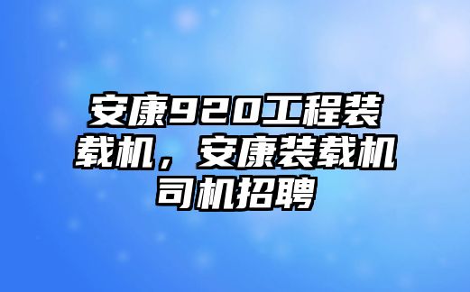 安康920工程裝載機(jī)，安康裝載機(jī)司機(jī)招聘