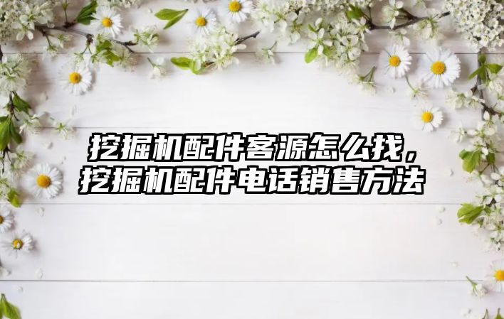 挖掘機配件客源怎么找，挖掘機配件電話銷售方法