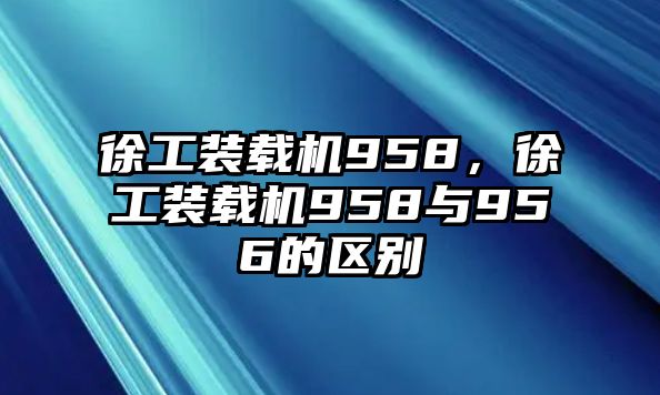 徐工裝載機(jī)958，徐工裝載機(jī)958與956的區(qū)別