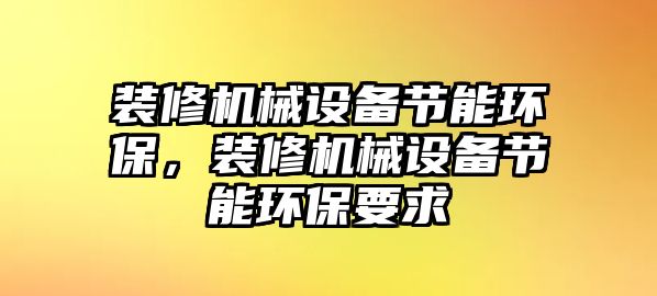 裝修機(jī)械設(shè)備節(jié)能環(huán)保，裝修機(jī)械設(shè)備節(jié)能環(huán)保要求