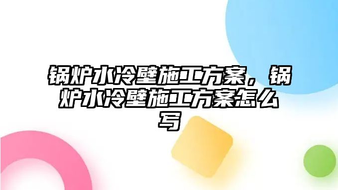 鍋爐水冷壁施工方案，鍋爐水冷壁施工方案怎么寫