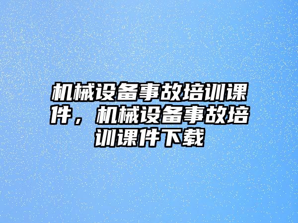 機(jī)械設(shè)備事故培訓(xùn)課件，機(jī)械設(shè)備事故培訓(xùn)課件下載