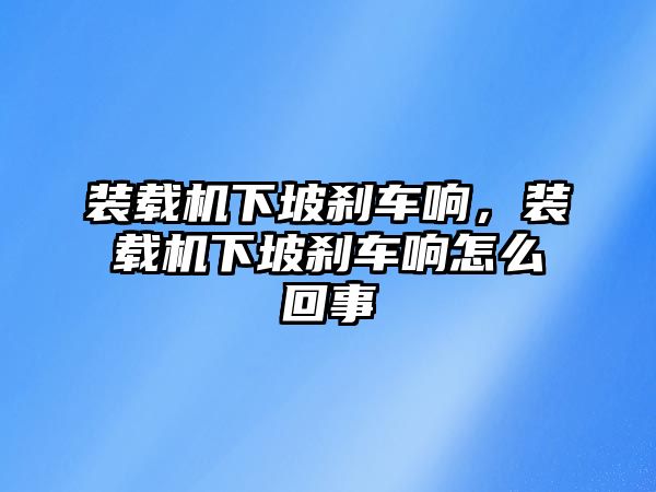 裝載機下坡剎車響，裝載機下坡剎車響怎么回事