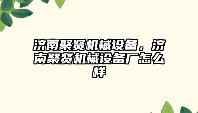 濟南聚賢機械設(shè)備，濟南聚賢機械設(shè)備廠怎么樣