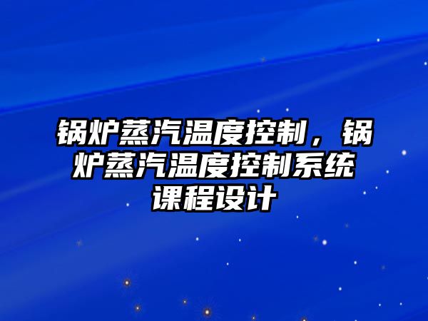 鍋爐蒸汽溫度控制，鍋爐蒸汽溫度控制系統(tǒng)課程設(shè)計