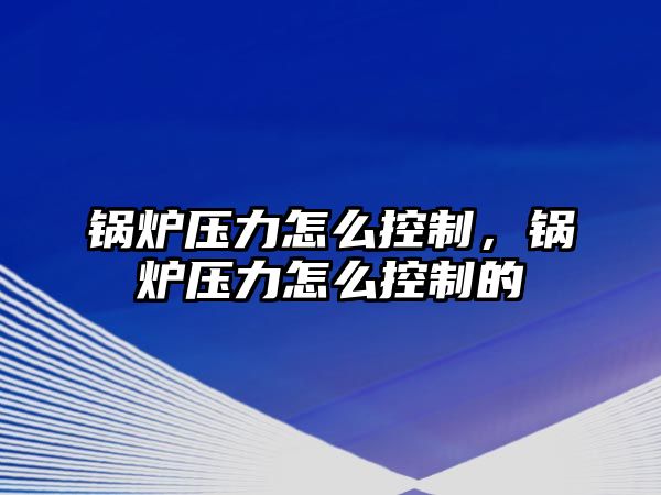 鍋爐壓力怎么控制，鍋爐壓力怎么控制的