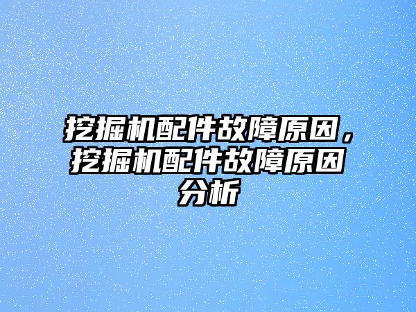 挖掘機配件故障原因，挖掘機配件故障原因分析