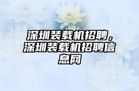 深圳裝載機招聘，深圳裝載機招聘信息網(wǎng)