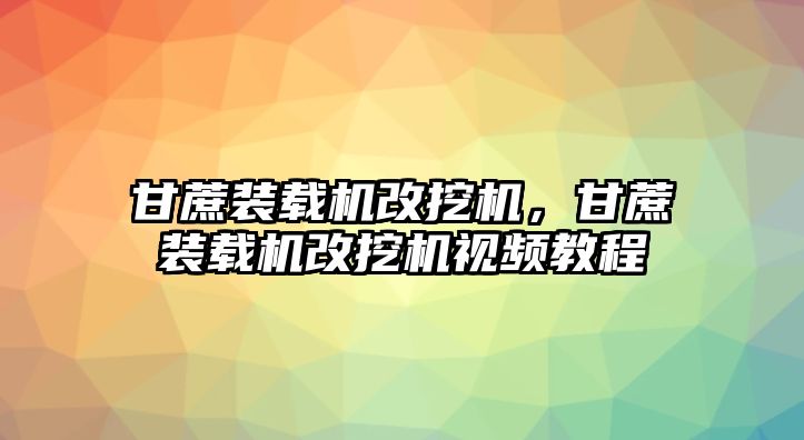 甘蔗裝載機改挖機，甘蔗裝載機改挖機視頻教程