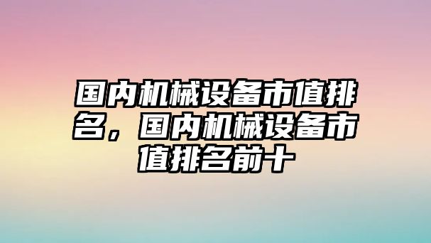 國內(nèi)機(jī)械設(shè)備市值排名，國內(nèi)機(jī)械設(shè)備市值排名前十