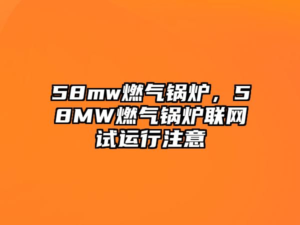 58mw燃?xì)忮仩t，58MW燃?xì)忮仩t聯(lián)網(wǎng)試運(yùn)行注意