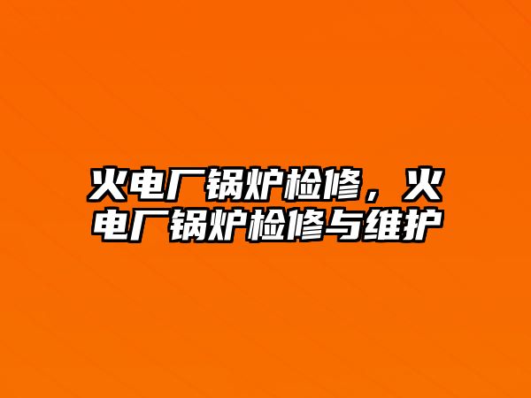 火電廠鍋爐檢修，火電廠鍋爐檢修與維護(hù)