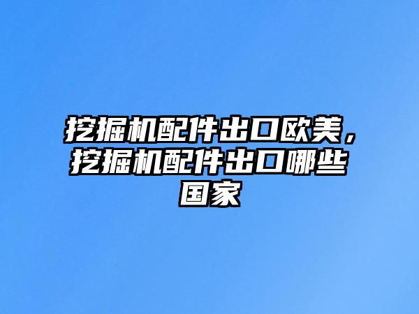 挖掘機配件出口歐美，挖掘機配件出口哪些國家