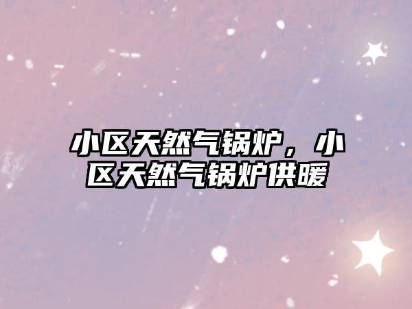 小區(qū)天然氣鍋爐，小區(qū)天然氣鍋爐供暖