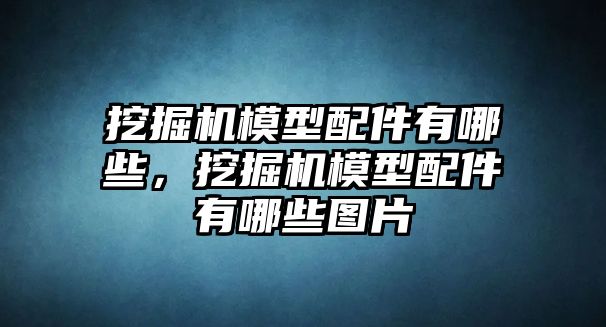 挖掘機模型配件有哪些，挖掘機模型配件有哪些圖片