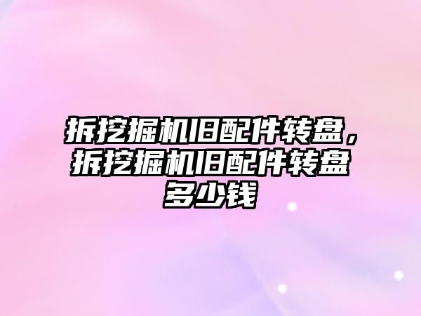 拆挖掘機舊配件轉(zhuǎn)盤，拆挖掘機舊配件轉(zhuǎn)盤多少錢