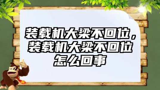 裝載機大梁不回位，裝載機大梁不回位怎么回事