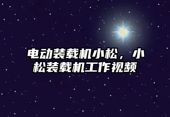 電動裝載機小松，小松裝載機工作視頻