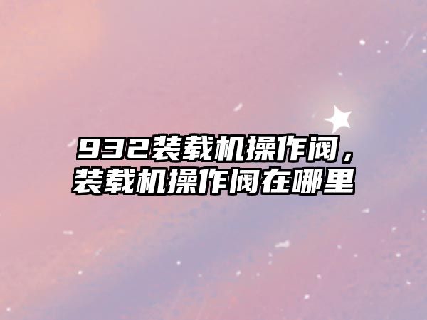 932裝載機操作閥，裝載機操作閥在哪里