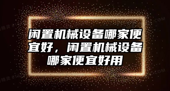 閑置機(jī)械設(shè)備哪家便宜好，閑置機(jī)械設(shè)備哪家便宜好用