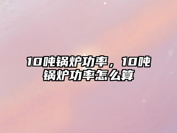 10噸鍋爐功率，10噸鍋爐功率怎么算