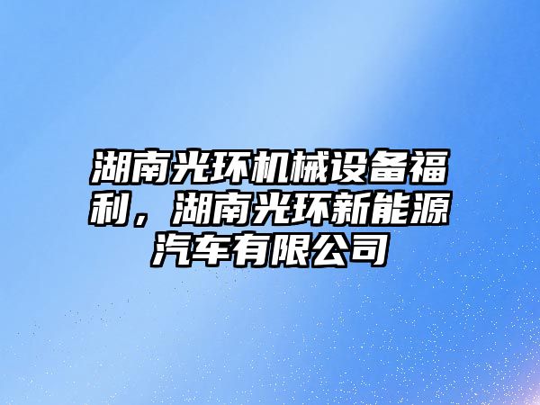 湖南光環(huán)機械設備福利，湖南光環(huán)新能源汽車有限公司