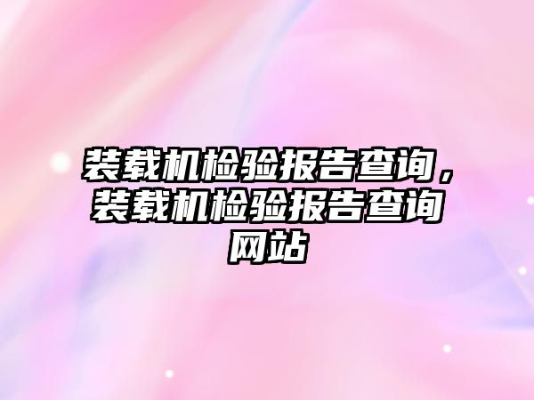 裝載機檢驗報告查詢，裝載機檢驗報告查詢網(wǎng)站