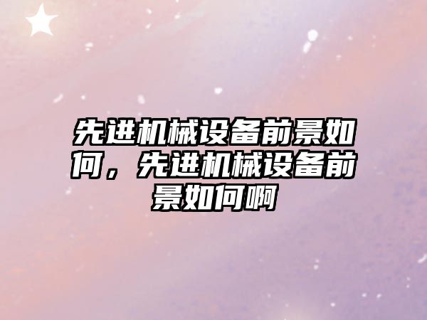 先進機械設備前景如何，先進機械設備前景如何啊