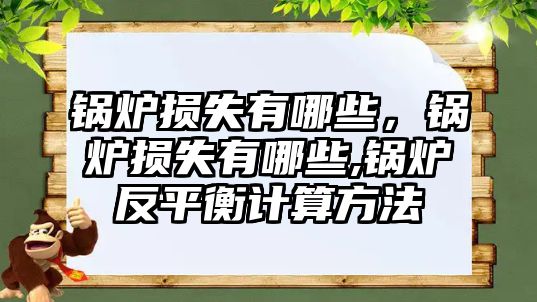 鍋爐損失有哪些，鍋爐損失有哪些,鍋爐反平衡計算方法