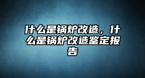 什么是鍋爐改造，什么是鍋爐改造鑒定報告