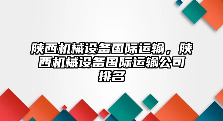 陜西機械設備國際運輸，陜西機械設備國際運輸公司排名