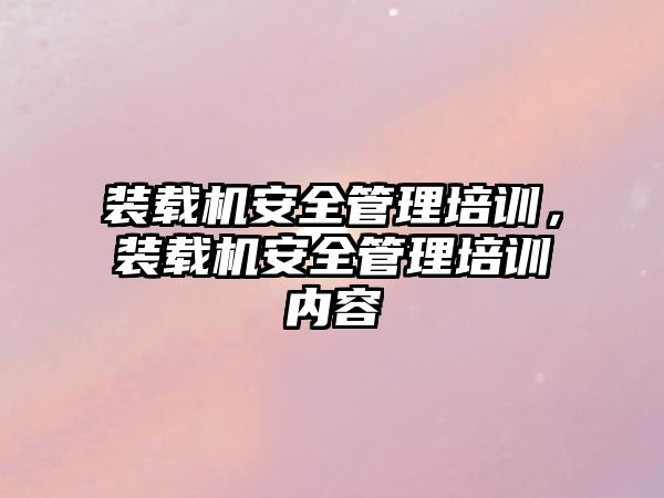 裝載機安全管理培訓，裝載機安全管理培訓內容