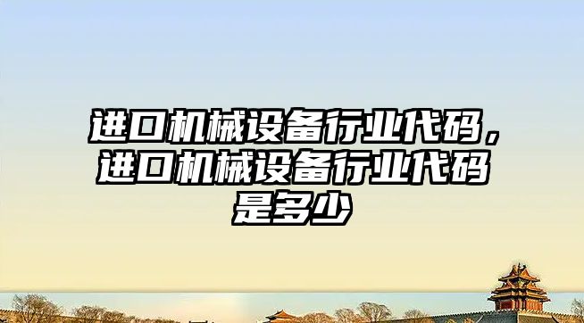 進口機械設(shè)備行業(yè)代碼，進口機械設(shè)備行業(yè)代碼是多少