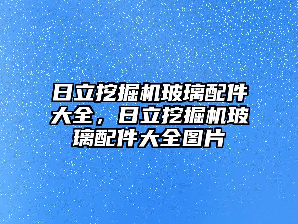 日立挖掘機玻璃配件大全，日立挖掘機玻璃配件大全圖片