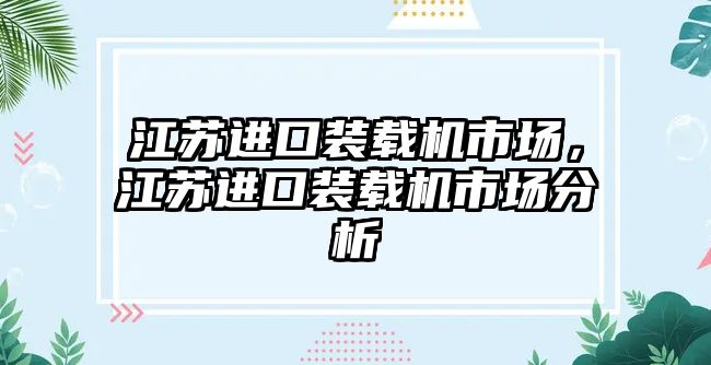 江蘇進(jìn)口裝載機(jī)市場，江蘇進(jìn)口裝載機(jī)市場分析