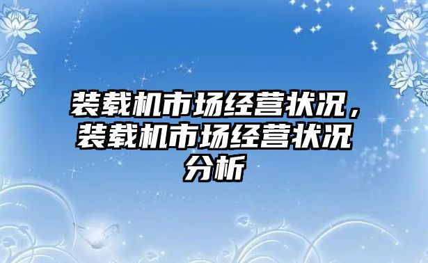 裝載機市場經(jīng)營狀況，裝載機市場經(jīng)營狀況分析