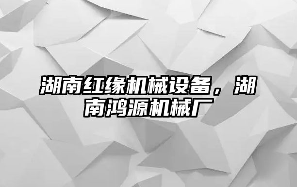 湖南紅緣機(jī)械設(shè)備，湖南鴻源機(jī)械廠