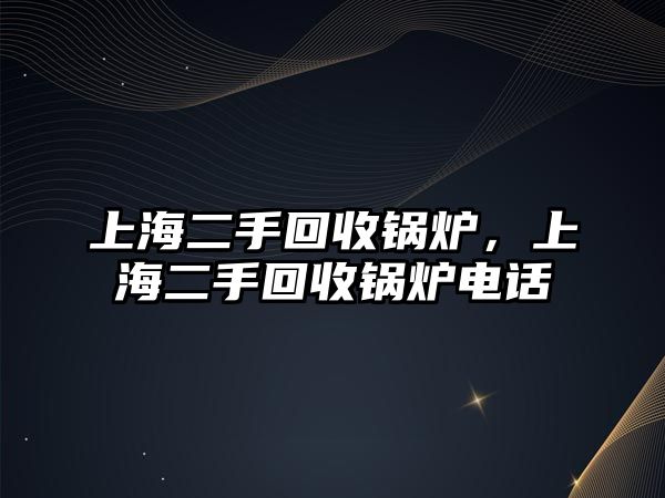 上海二手回收鍋爐，上海二手回收鍋爐電話