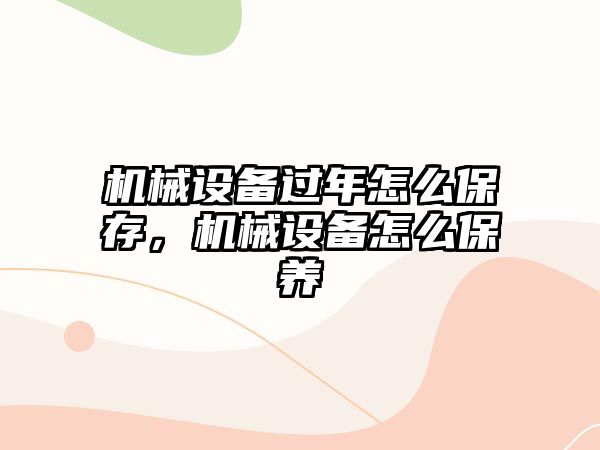 機械設備過年怎么保存，機械設備怎么保養(yǎng)