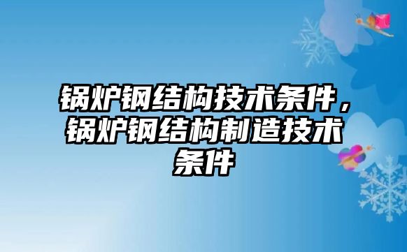 鍋爐鋼結(jié)構(gòu)技術(shù)條件，鍋爐鋼結(jié)構(gòu)制造技術(shù)條件