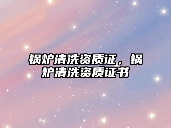 鍋爐清洗資質(zhì)證，鍋爐清洗資質(zhì)證書(shū)