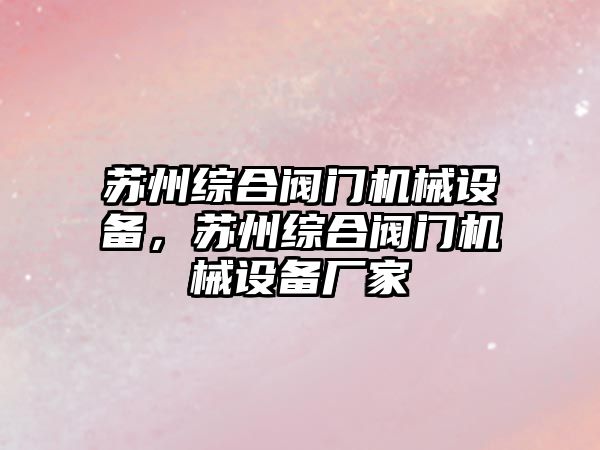 蘇州綜合閥門機械設(shè)備，蘇州綜合閥門機械設(shè)備廠家