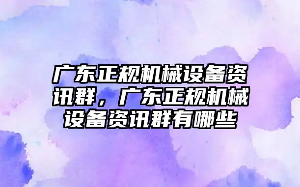 廣東正規(guī)機械設(shè)備資訊群，廣東正規(guī)機械設(shè)備資訊群有哪些