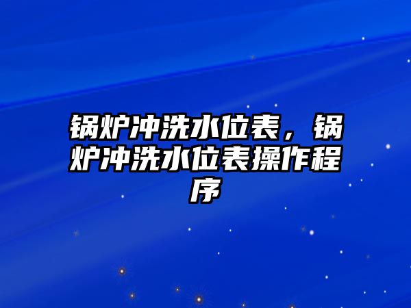 鍋爐沖洗水位表，鍋爐沖洗水位表操作程序