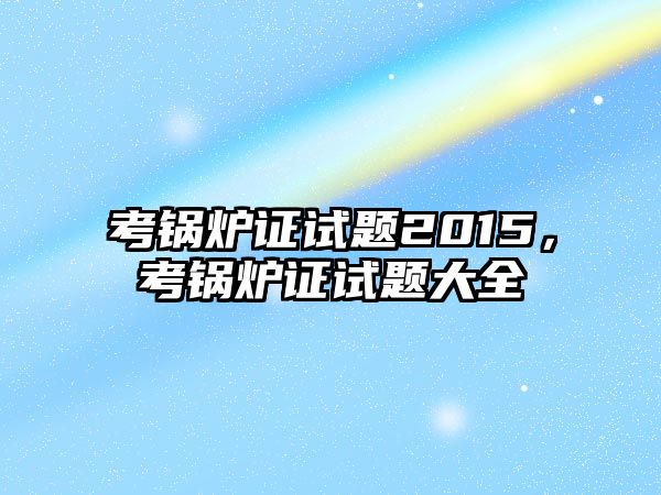 考鍋爐證試題2015，考鍋爐證試題大全