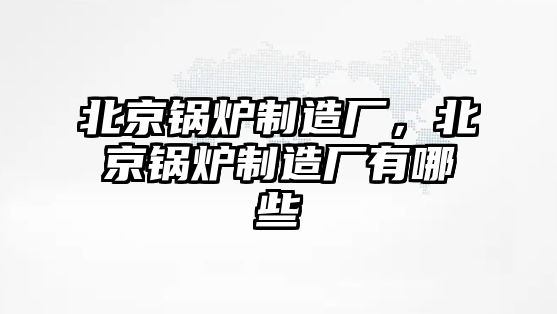 北京鍋爐制造廠，北京鍋爐制造廠有哪些